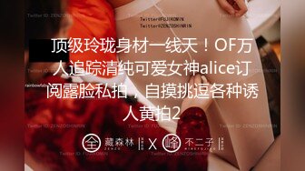 顶级玲珑身材一线天！OF万人追踪清纯可爱女神alice订阅露脸私拍，自摸挑逗各种诱人黄拍2