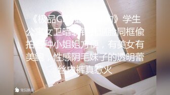 《极品CP?魔手?外购》学生公寓女卫暗装针孔逼脸同框偸拍各种小姐姐方便，有美女有美鲍，性感阴毛妹子的透明蕾丝内裤真惹火