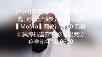 [mp4]STP26135 ?强制高潮? 超顶究极湿嫩粉鲍无毛女神 ▌MoMo ▌调教计划3.0 另类阳具爆插蜜穴 白浆溢出完全痉挛崩坏 vip0600