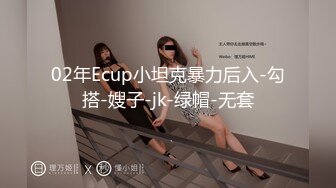 02年Ecup小坦克暴力后入-勾搭-嫂子-jk-绿帽-无套