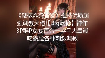 《硬核炸弹首发》推特优质超强调教大佬【Big烟枪】神作3P群P女女百合一字马大量潮喷露脸各种刺激调教