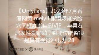 【OnlyFans】2023年7月香港网黄 melyll 眼镜婊骚货脸穴同框啪啪自慰VIP，与男友居家性爱啪啪，乘骑位肥臀很是具有视觉冲击力 23