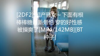 [2DF2] 国产骚女～下面有根棒棒糖最新最怕 穿的好性感 被操爽了[MP4/142MB][BT种子]