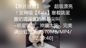 【新片速遞】✨✨✨⚓超级漂亮！女神级【Bala】塞着跳蛋 露奶震逼爽的扭曲尖叫✨✨✨-~明星颜值，神级大胸，完美满分好漂亮[2570MB/MP4/02:39:40]