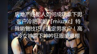 房地产经纪人如何成功拿下男客户冷艳御姐『miuzxc』特殊销售技巧，逼定男客户！高冷女神胯下呻吟征服感爆棚