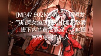 [MP4/ 902M] 近日刚播短发气质美女酒店开房和炮友激情，拔下内裤黄瓜插穴，吸吮舔屌特写视角后入