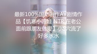 最新100%国产制作AV剧情作品【饥寒小淫娃 NTR 在老公面前跟朋友做爱】小S穴流了好多水水