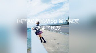 国产AV 糖心Vlog 雀神麻友变成了炮友