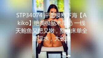 STP34074 平面模特下海【Akiko】绝美极品木瓜奶 一线天鲍鱼又肥又嫩，整个床单全是淫水，大长腿