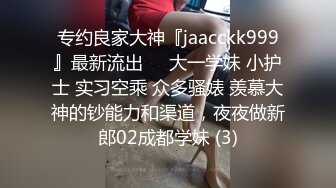 专约良家大神『jaacckk999』最新流出❤️大一学妹 小护士 实习空乘 众多骚婊 羡慕大神的钞能力和渠道，夜夜做新郎02成都学妹 (3)