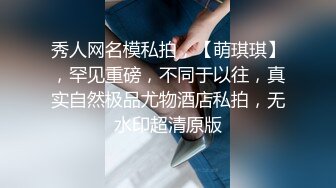 秀人网名模私拍，【萌琪琪】，罕见重磅，不同于以往，真实自然极品尤物酒店私拍，无水印超清原版