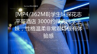 [MP4/362MB]学生妹探花志平哥酒店 3000约操清纯学生妹，性格温柔非常乖巧很有体验感