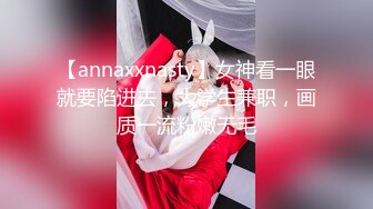 【annaxxnasty】女神看一眼就要陷进去，大学生兼职，画质一流粉嫩无毛