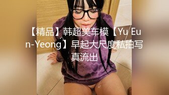 【精品】韩超美车模【Yu Eun-Yeong】早起大尺度私拍写真流出