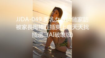 JJDA-049 美乳女教師做家訪被家長掏棒狂插爽上癮天天找插還...(AI破壞版)