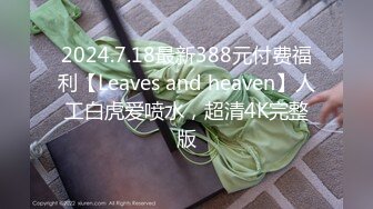 2024.7.18最新388元付费福利【Leaves and heaven】人工白虎爱喷水，超清4K完整版